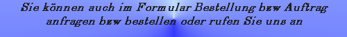 Sie können auch im Formular Bestellung bzw Auftrag anfragen bzw bestellen oder rufen Sie uns an